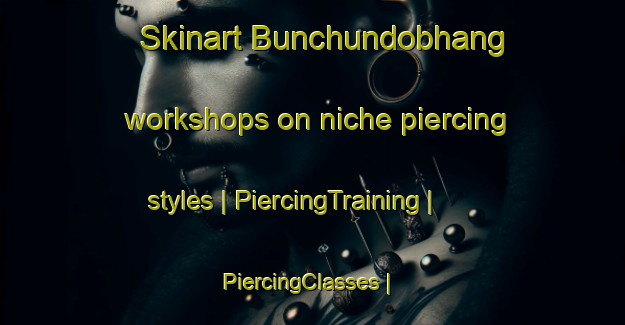 Skinart Bunchundobhang workshops on niche piercing styles | PiercingTraining | PiercingClasses | SkinartTraining-Nepal